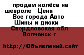 продам колёса на шевроле › Цена ­ 10 000 - Все города Авто » Шины и диски   . Свердловская обл.,Волчанск г.